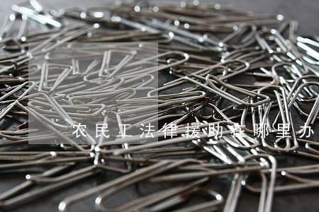 农民工法律援助在哪里办 农民工法律援助在哪里办