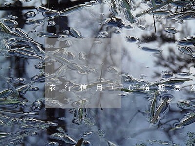 农行信用中心逾期怎么办 农行信用中心逾期怎么办