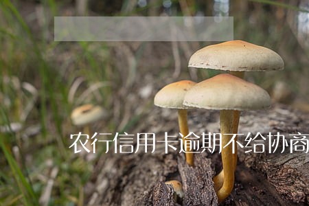 农行信用卡逾期不给协商 农行信用卡逾期不给协商