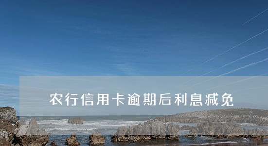 农行信用卡逾期后利息减免 农行信用卡逾期后利息减免
