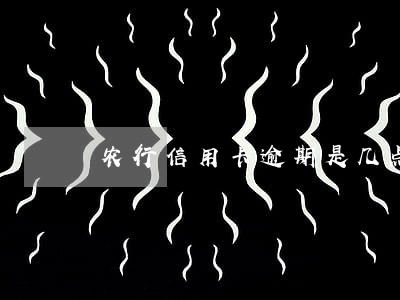 农行信用卡逾期是几点 农行信用卡逾期是几点