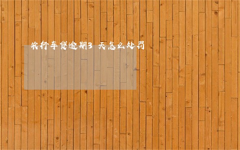 农行车贷逾期3天怎么处罚 农行车贷逾期3天怎么处罚