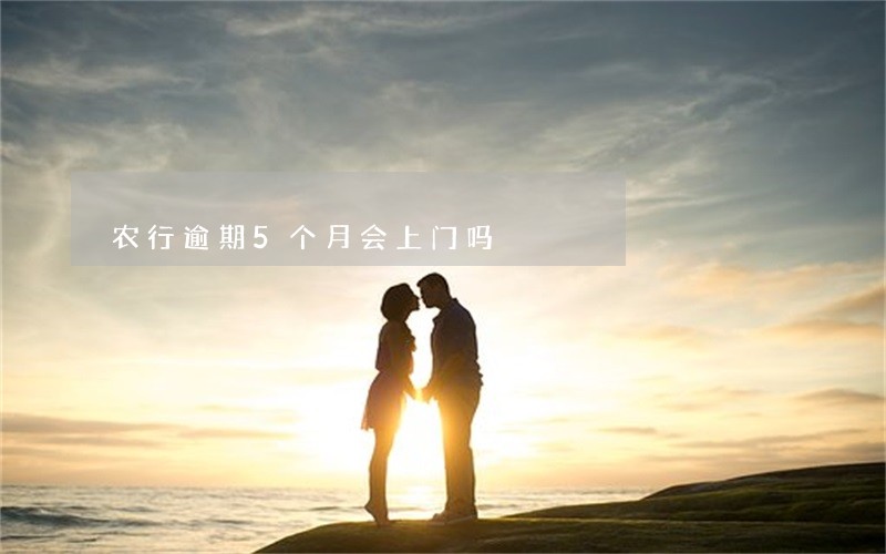 农行逾期5个月会上门吗 农行逾期5个月会上门吗