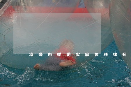 凌源市婚姻家庭在线律师咨询 凌源市婚姻家庭在线律师咨询