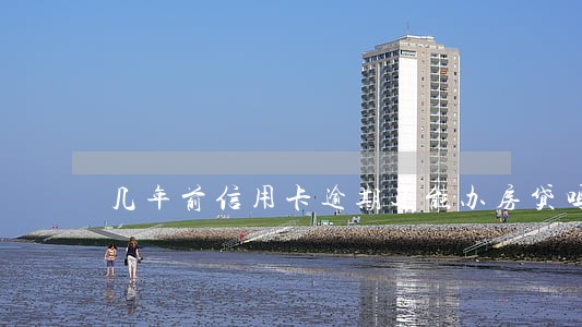 几年前信用卡逾期还能办房贷吗 几年前信用卡逾期还能办房贷吗