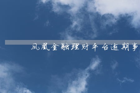 凤凰金融理财平台逾期事件 凤凰金融理财平台逾期事件