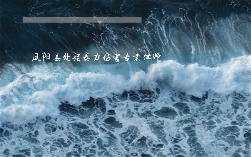 凤阳县处理暴力伤害专业律师 凤阳县处理暴力伤害专业律师