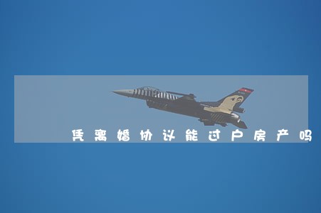 凭离婚协议能过户房产吗 凭离婚协议能过户房产吗