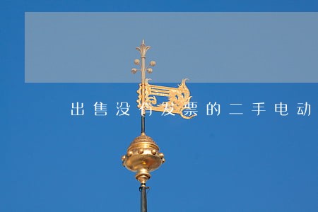 出售没有发票的二手电动车违法吗 出售没有发票的二手电动车违法吗