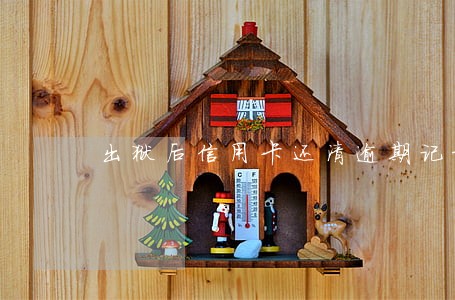 出狱后信用卡还清逾期记录 出狱后信用卡还清逾期记录