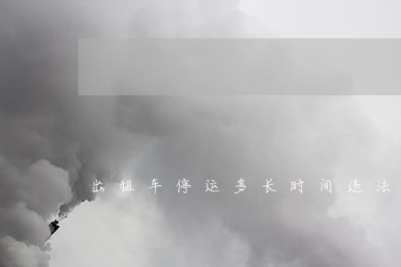 出租车停运多长时间违法 出租车停运多长时间违法