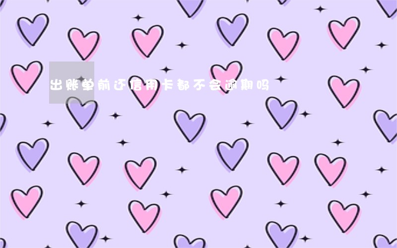 出账单前还信用卡都不会逾期吗 出账单前还信用卡都不会逾期吗