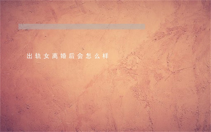 出轨女离婚后会怎么样
