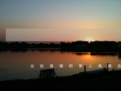出轨离婚的男人再婚会再出轨吗 出轨离婚的男人再婚会再出轨吗