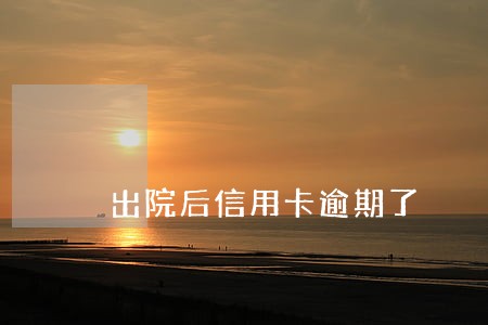 出院后信用卡逾期了 出院后信用卡逾期了