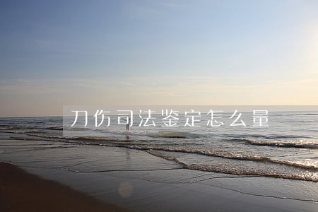 刀伤司法鉴定怎么量 刀伤司法鉴定怎么量