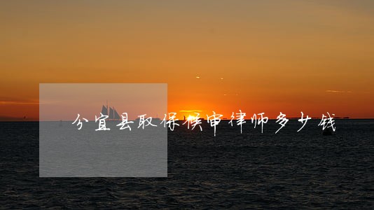 分宜县取保候审律师多少钱 分宜县取保候审律师多少钱