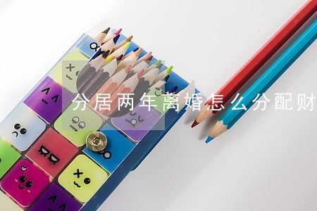 分居两年离婚怎么分配财产 分居两年离婚怎么分配财产