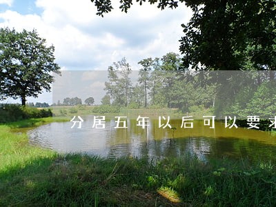 分居五年以后可以要求离婚吗 分居五年以后可以要求离婚吗