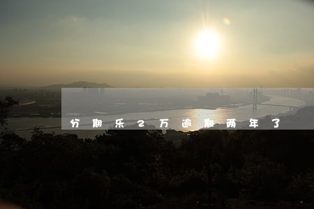 分期乐2万逾期两年了 分期乐2万逾期两年了