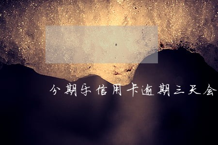 分期乐信用卡逾期三天会怎么样 分期乐信用卡逾期三天会怎么样