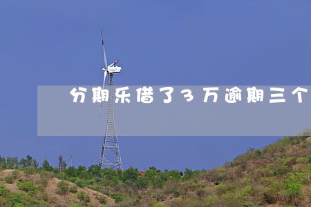 分期乐借了3万逾期三个月了 分期乐借了3万逾期三个月了