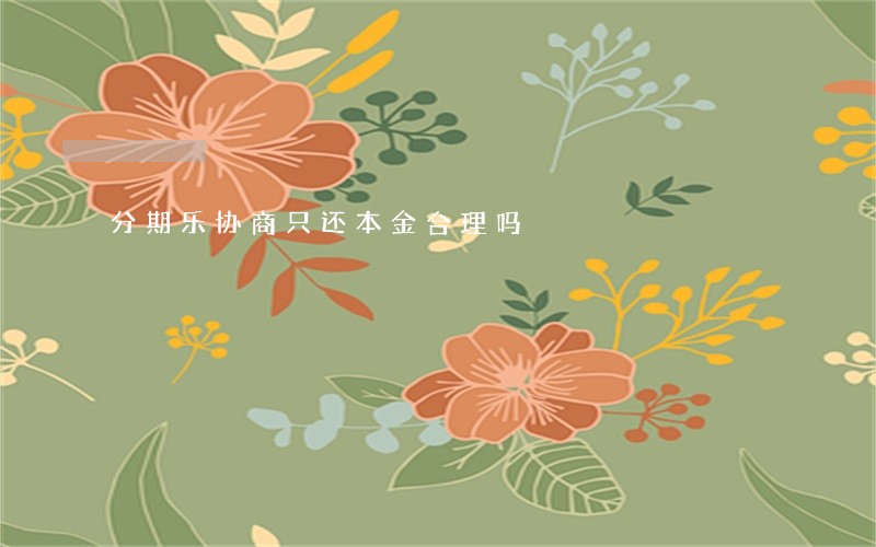 分期乐协商只还本金合理吗 分期乐协商只还本金合理吗