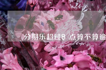 分期乐超过8点算不算逾期 分期乐超过8点算不算逾期
