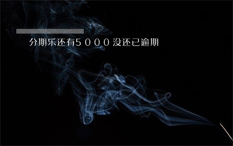 分期乐还有5000没还已逾期 分期乐还有5000没还已逾期