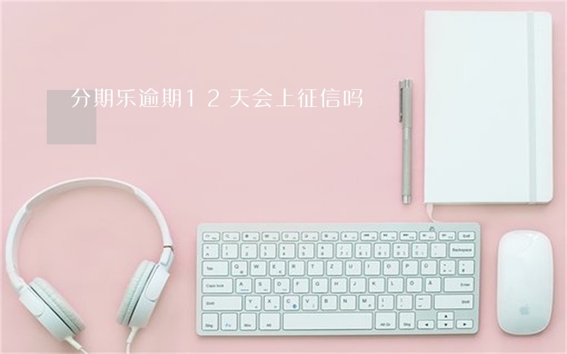 分期乐逾期12天会上征信吗 分期乐逾期12天会上征信吗