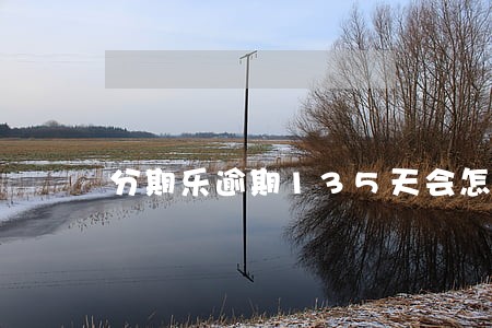 分期乐逾期135天会怎么样 分期乐逾期135天会怎么样