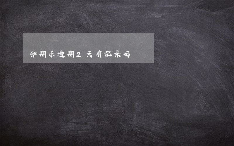 分期乐逾期2天有记录吗 分期乐逾期2天有记录吗