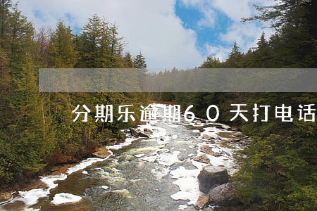 分期乐逾期60天打电话么 分期乐逾期60天打电话么