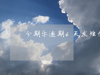 分期乐逾期6天发短信 分期乐逾期6天发短信