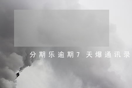 分期乐逾期7天爆通讯录 分期乐逾期7天爆通讯录