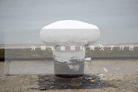 分期乐逾期时间久了只还本金 分期乐逾期时间久了只还本金