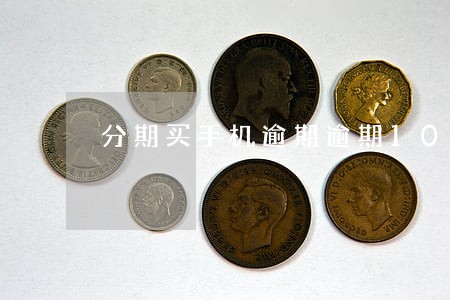 分期买手机逾期逾期10天 分期买手机逾期逾期10天
