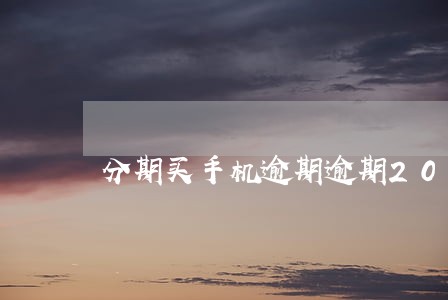 分期买手机逾期逾期20天 分期买手机逾期逾期20天