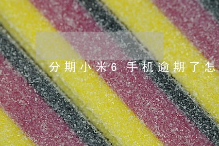 分期小米6手机逾期了怎么办 分期小米6手机逾期了怎么办