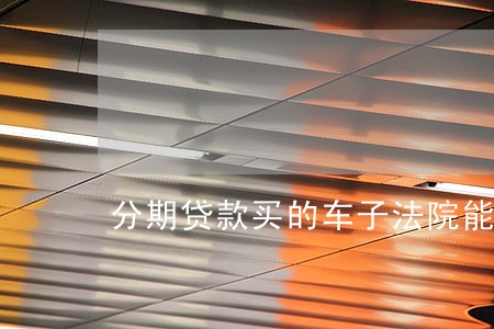 分期贷款买的车子法院能封吗 分期贷款买的车子法院能封吗