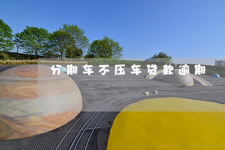 分期车不压车贷款逾期 分期车不压车贷款逾期