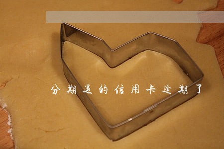 分期过的信用卡逾期了 分期过的信用卡逾期了
