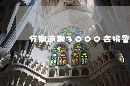 分期逾期3000会报警吗 分期逾期3000会报警吗