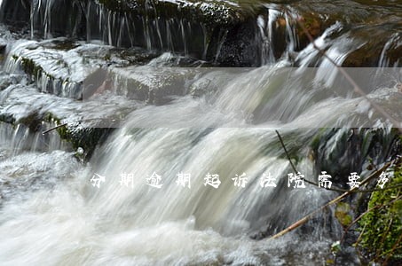 分期逾期起诉法院需要多久时间 分期逾期起诉法院需要多久时间