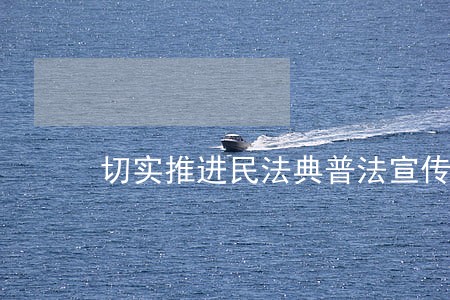 切实推进民法典普法宣传有效实施 切实推进民法典普法宣传有效实施