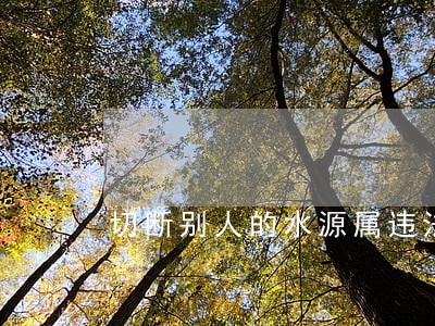 切断别人的水源属违法吗 切断别人的水源属违法吗