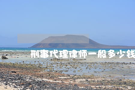 刑事代理律师一般多少钱 刑事代理律师一般多少钱
