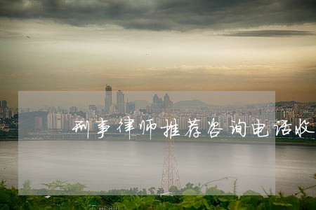 刑事律师推荐咨询电话收费标准