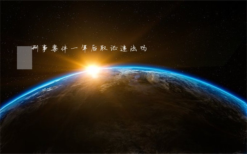 刑事案件一年后取证违法吗 刑事案件一年后取证违法吗