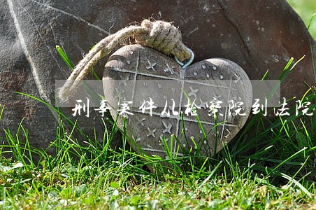 刑事案件从检察院到法院的时间 刑事案件从检察院到法院的时间